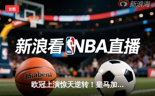 欧冠上演惊天逆转！皇马加时赛3-2绝杀拜仁挺进决赛
