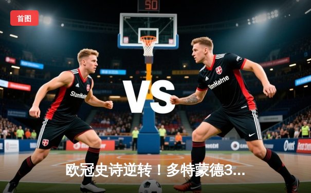 欧冠史诗逆转！多特蒙德3-2绝杀马竞，罗伊斯传射建功创纪录