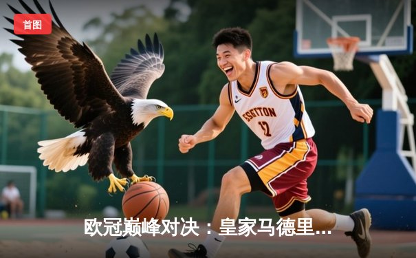 欧冠巅峰对决：皇家马德里加时鏖战3-2力克拜仁慕尼黑，第15次加冕欧洲之王