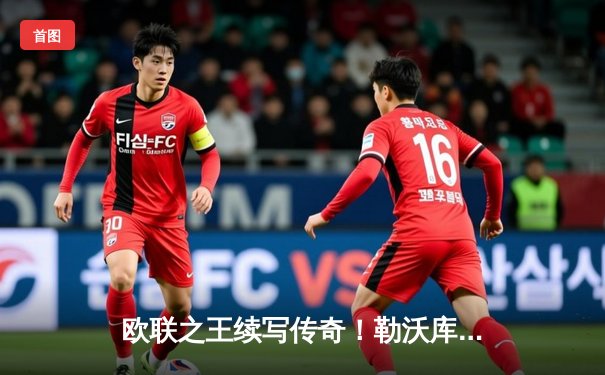 欧联之王续写传奇！勒沃库森绝境逆转罗马，不败金身挺进决赛