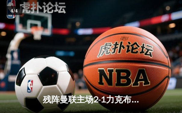 残阵曼联主场2-1力克布莱顿，霍伊伦破门后伤退引发锋线隐忧 - 4