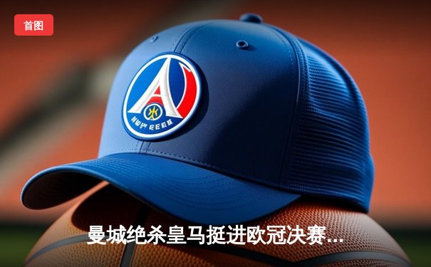 曼城绝杀皇马挺进欧冠决赛 德布劳内传射建功