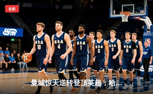 曼城惊天逆转登顶英超，哈兰德双响创纪录锁定冠军