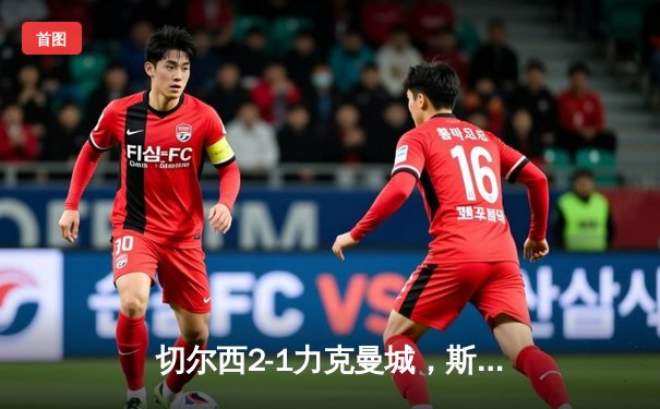 切尔西2-1力克曼城，斯特林弑旧主，英超争冠悬念再起