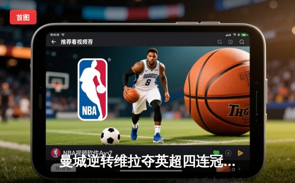 曼城逆转维拉夺英超四连冠，罗德里制胜球铸就王朝伟业