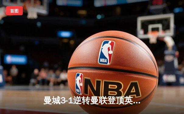 曼城3-1逆转曼联登顶英超积分榜 哈兰德双响致敬弗格森时代经典战役