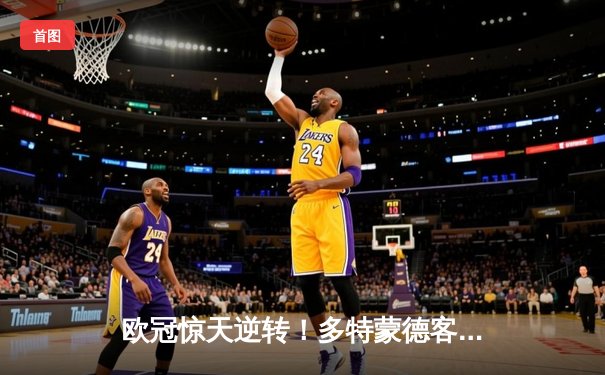 欧冠惊天逆转！多特蒙德客场2-0力克巴黎，胡梅尔斯制胜罗伊斯送助攻