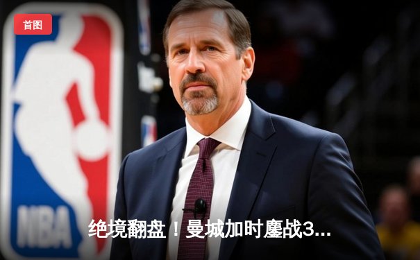 绝境翻盘！曼城加时鏖战3-2逆转拜仁，哈兰德双响锁定欧冠决赛门票