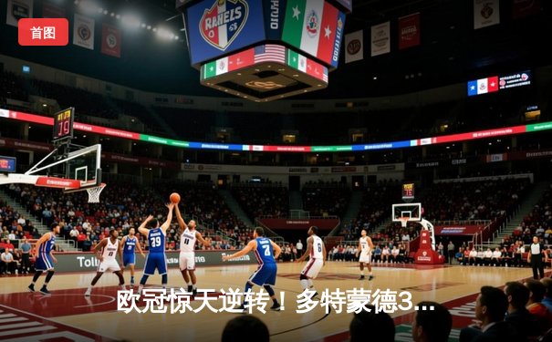 欧冠惊天逆转！多特蒙德3-2绝杀巴黎，罗伊斯传射建功创历史