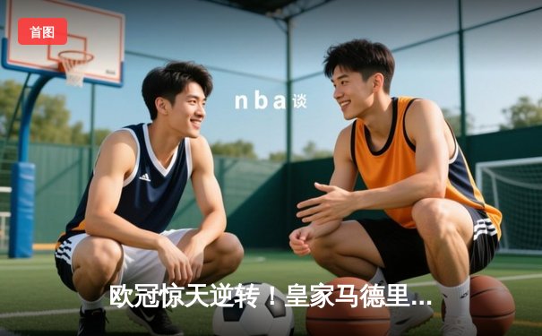 欧冠惊天逆转！皇家马德里加时鏖战3-2淘汰曼城，本泽马点射定乾坤