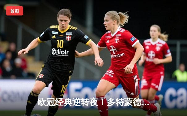 欧冠经典逆转夜！多特蒙德3-2绝杀巴黎，桑乔两助攻闪耀威斯特法伦