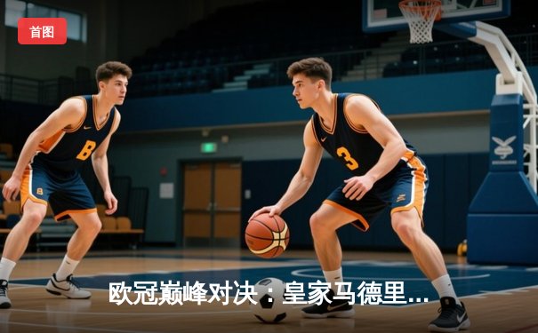 欧冠巅峰对决：皇家马德里加时鏖战3-2力克拜仁慕尼黑，第15次问鼎欧洲之巅