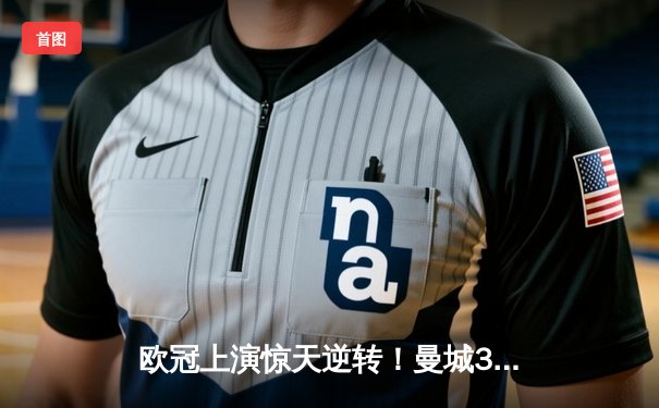 欧冠上演惊天逆转！曼城3-1力克拜仁，哈兰德双响制霸安联球场