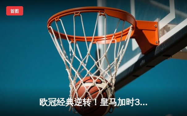 欧冠经典逆转！皇马加时3-2淘汰拜仁，维尼修斯传射救主