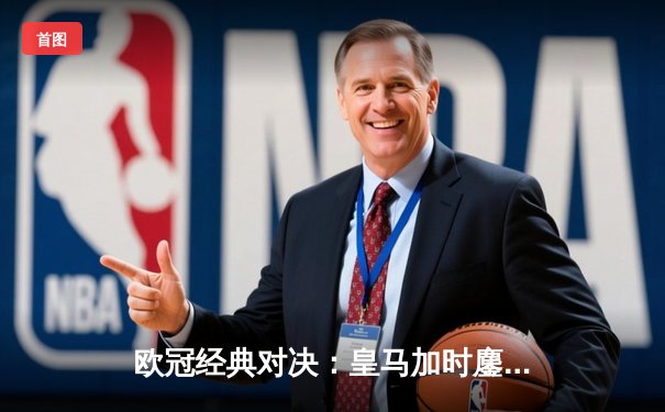 欧冠经典对决：皇马加时鏖战4-3险胜拜仁，维尼修斯双响贝林厄姆绝杀