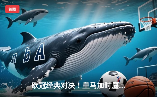 欧冠经典对决！皇马加时鏖战3-2逆转拜仁，贝林厄姆绝杀定江山