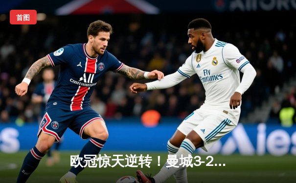 欧冠惊天逆转！曼城3-2绝杀拜仁，哈兰德双响+91分钟绝杀