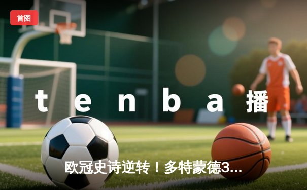 欧冠史诗逆转！多特蒙德3-2绝杀马德里竞技，胡梅尔斯封神萨比策双响