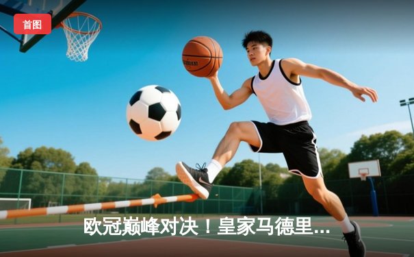 欧冠巅峰对决！皇家马德里加时鏖战3-1力克拜仁慕尼黑，维尼修斯双响导演惊天逆转