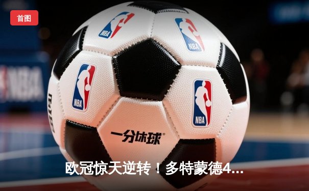 欧冠惊天逆转！多特蒙德4-2绝杀马竞，萨比策传射建功锁定决赛席位